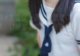 YouWu尤物馆 – 精选陆萱萱Cecilia女友图集：以摄影为媒介，传递爱与生活的灵感